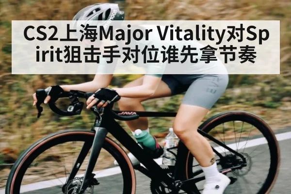 CS2上海Major Vitality对Spirit狙击手对位谁先拿节奏
