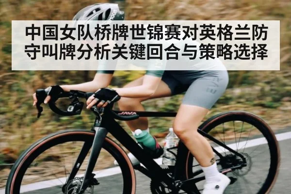 中国女队桥牌世锦赛对英格兰防守叫牌分析关键回合与策略选择