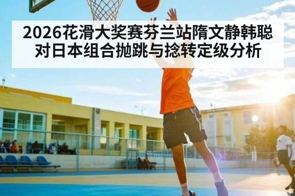 2026花滑大奖赛芬兰站隋文静韩聪对日本组合抛跳与捻转定级分析